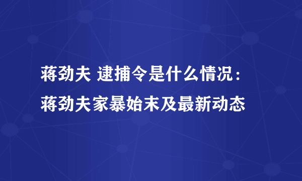 蒋劲夫 逮捕令是什么情况：蒋劲夫家暴始末及最新动态