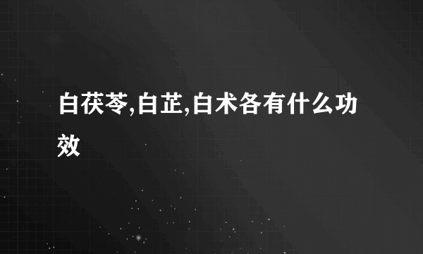 白茯苓,白芷,白术各有什么功效
