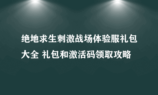 绝地求生刺激战场体验服礼包大全 礼包和激活码领取攻略
