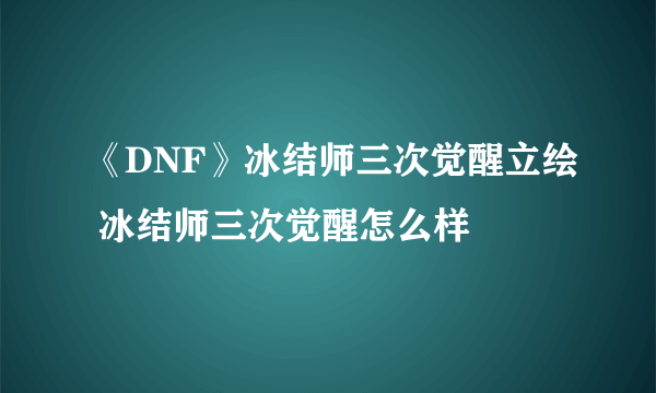 《DNF》冰结师三次觉醒立绘 冰结师三次觉醒怎么样