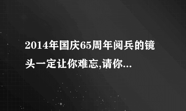 2014年国庆65周年阅兵的镜头一定让你难忘,请你选择最难忘的镜头配上一段文字？