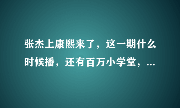 张杰上康熙来了，这一期什么时候播，还有百万小学堂，我猜我猜我猜猜，佼个朋友，我爱男子汉，百万大歌星