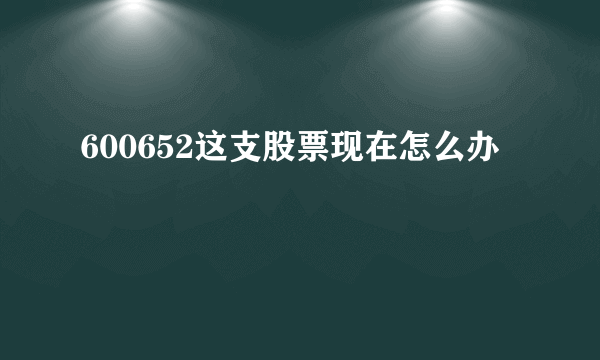 600652这支股票现在怎么办