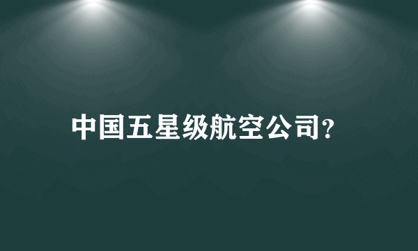 中国五星级航空公司？