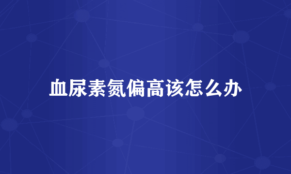 血尿素氮偏高该怎么办