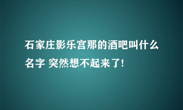 石家庄影乐宫那的酒吧叫什么名字 突然想不起来了!