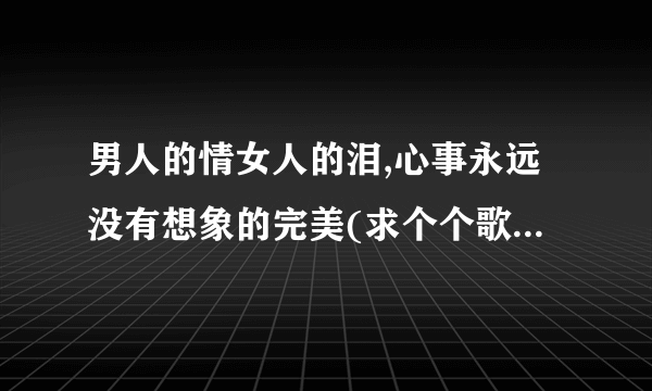 男人的情女人的泪,心事永远没有想象的完美(求个个歌词的歌名)