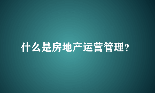 什么是房地产运营管理？