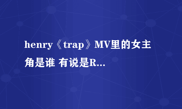 henry《trap》MV里的女主角是谁 有说是Red velvet里的Irene 我是RV