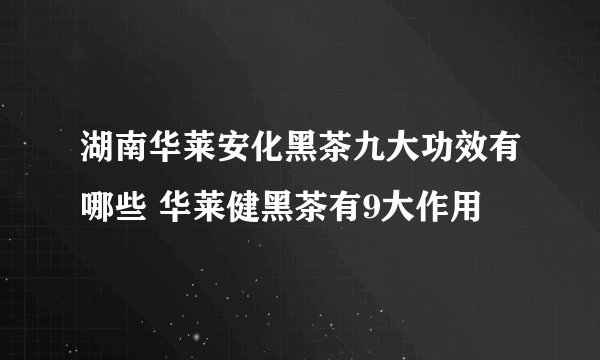湖南华莱安化黑茶九大功效有哪些 华莱健黑茶有9大作用