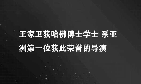 王家卫获哈佛博士学士 系亚洲第一位获此荣誉的导演