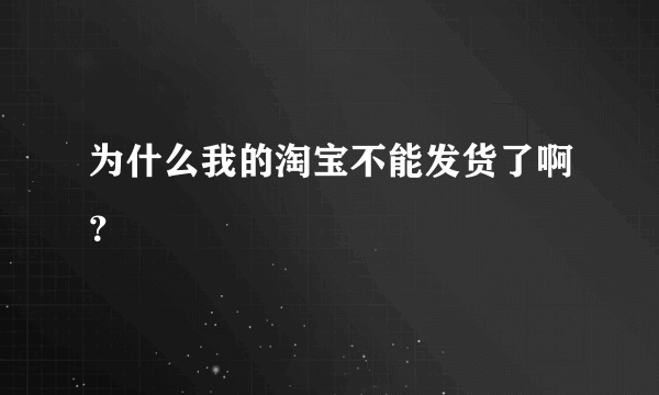 为什么我的淘宝不能发货了啊？