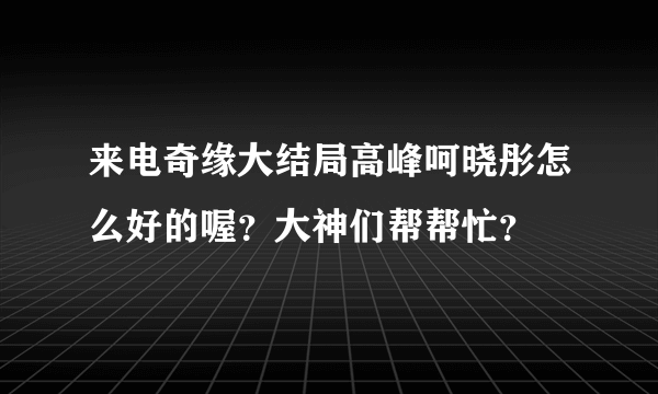 来电奇缘大结局高峰呵晓彤怎么好的喔？大神们帮帮忙？