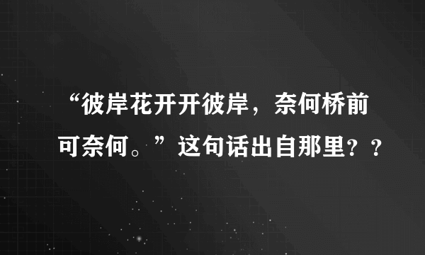 “彼岸花开开彼岸，奈何桥前可奈何。”这句话出自那里？？