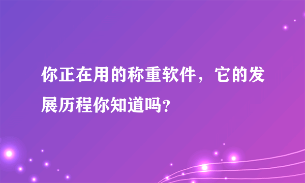 你正在用的称重软件，它的发展历程你知道吗？