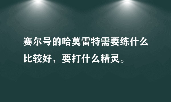 赛尔号的哈莫雷特需要练什么比较好，要打什么精灵。