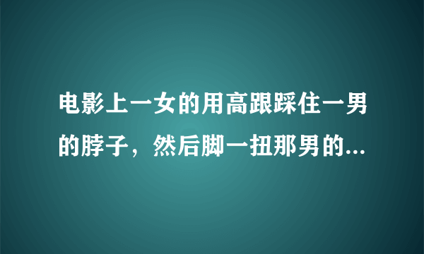 电影上一女的用高跟踩住一男的脖子，然后脚一扭那男的就死了，为什么啊？