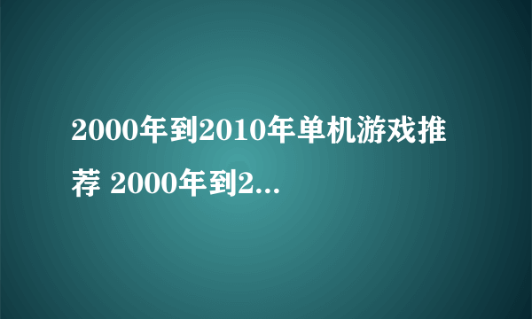 2000年到2010年单机游戏推荐 2000年到2010年单机游戏排行榜