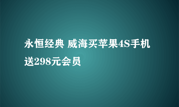永恒经典 威海买苹果4S手机送298元会员