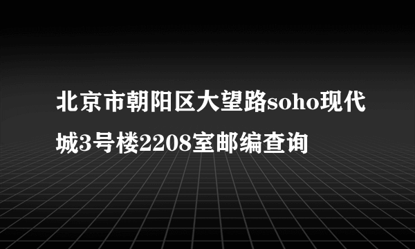 北京市朝阳区大望路soho现代城3号楼2208室邮编查询