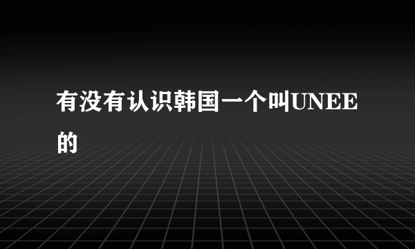 有没有认识韩国一个叫UNEE的