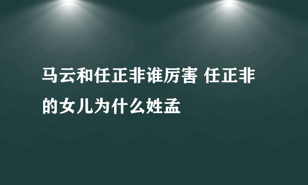 马云和任正非谁厉害 任正非的女儿为什么姓孟