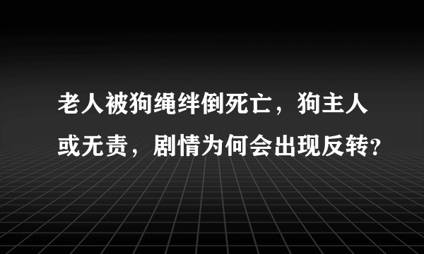 老人被狗绳绊倒死亡，狗主人或无责，剧情为何会出现反转？