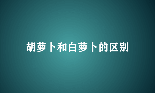 胡萝卜和白萝卜的区别