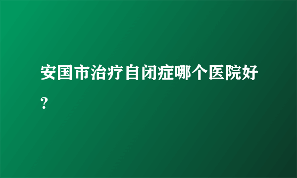 安国市治疗自闭症哪个医院好？