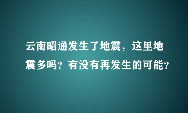 云南昭通发生了地震，这里地震多吗？有没有再发生的可能？
