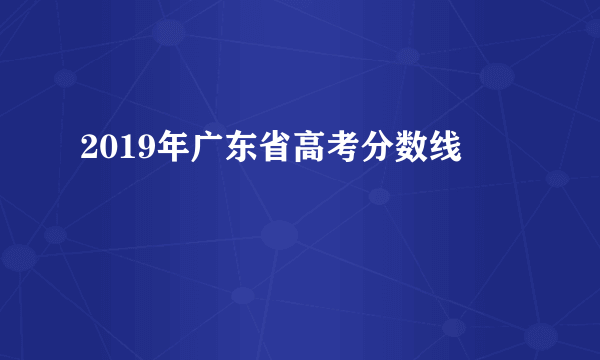 2019年广东省高考分数线