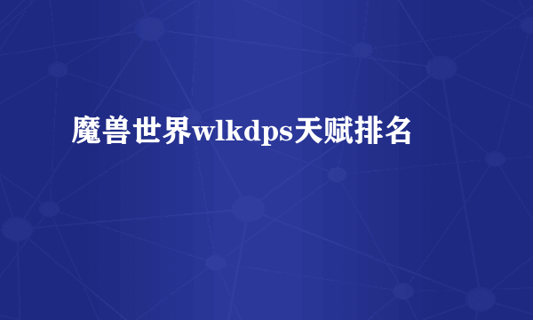 魔兽世界wlkdps天赋排名