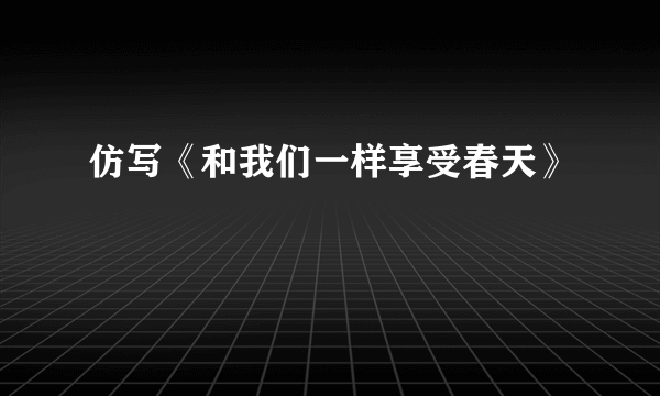 仿写《和我们一样享受春天》