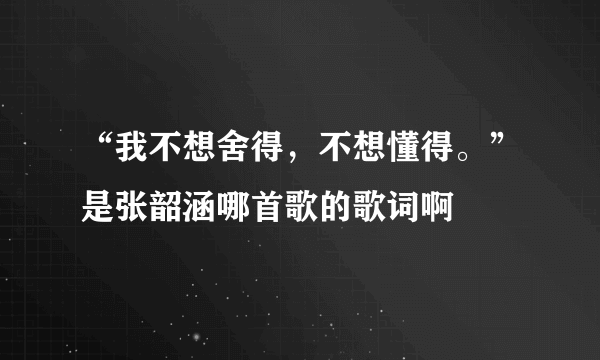 “我不想舍得，不想懂得。”是张韶涵哪首歌的歌词啊