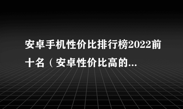 安卓手机性价比排行榜2022前十名（安卓性价比高的手机排行榜）