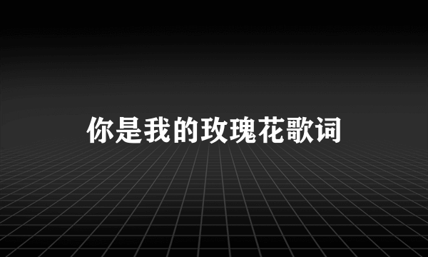 你是我的玫瑰花歌词