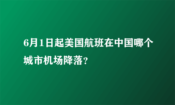 6月1日起美国航班在中国哪个城市机场降落？