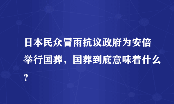 日本民众冒雨抗议政府为安倍举行国葬，国葬到底意味着什么？
