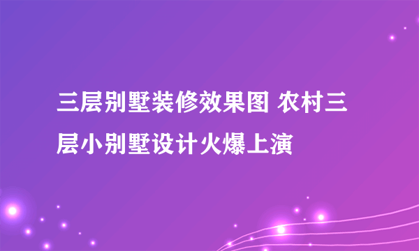 三层别墅装修效果图 农村三层小别墅设计火爆上演
