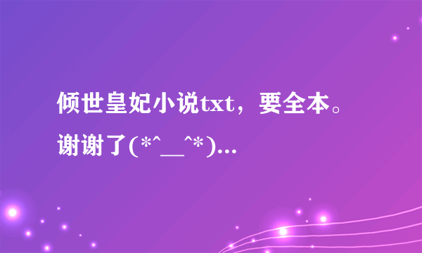 倾世皇妃小说txt，要全本。谢谢了(*^__^*) 。有大结局呀，上下两部，如果有番外的话也顺便。。。