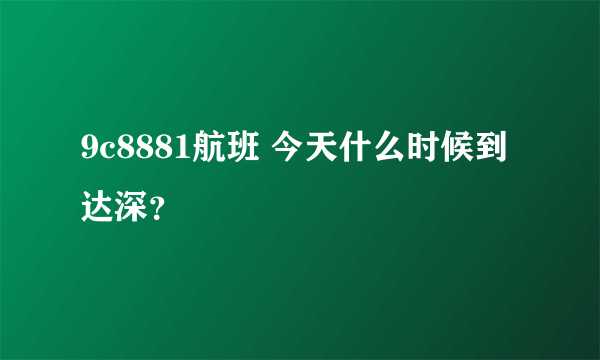 9c8881航班 今天什么时候到达深？