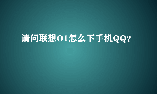 请问联想O1怎么下手机QQ？