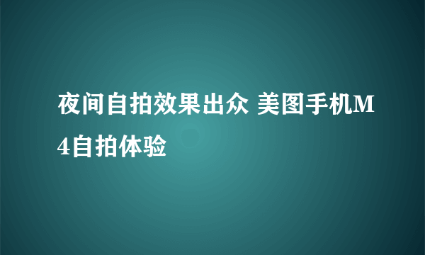夜间自拍效果出众 美图手机M4自拍体验