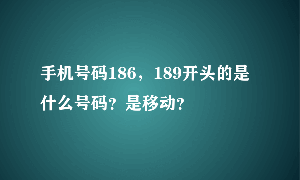 手机号码186，189开头的是什么号码？是移动？