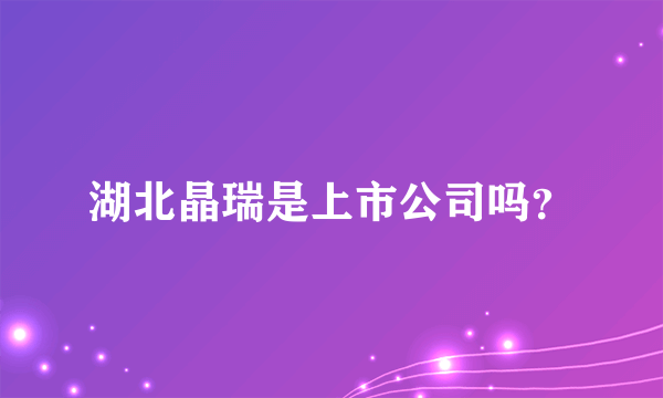 湖北晶瑞是上市公司吗？