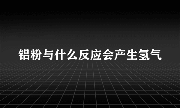 铝粉与什么反应会产生氢气