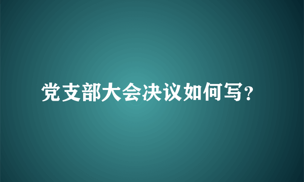 党支部大会决议如何写？