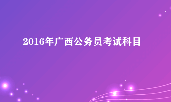 2016年广西公务员考试科目