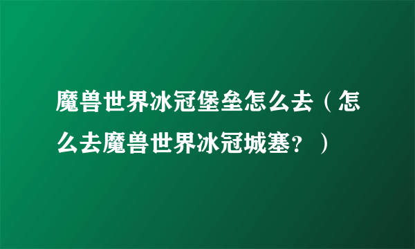 魔兽世界冰冠堡垒怎么去（怎么去魔兽世界冰冠城塞？）