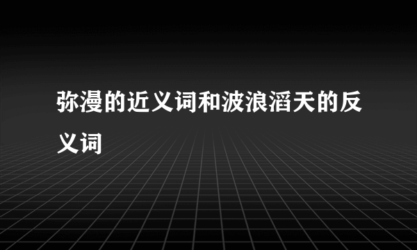弥漫的近义词和波浪滔天的反义词